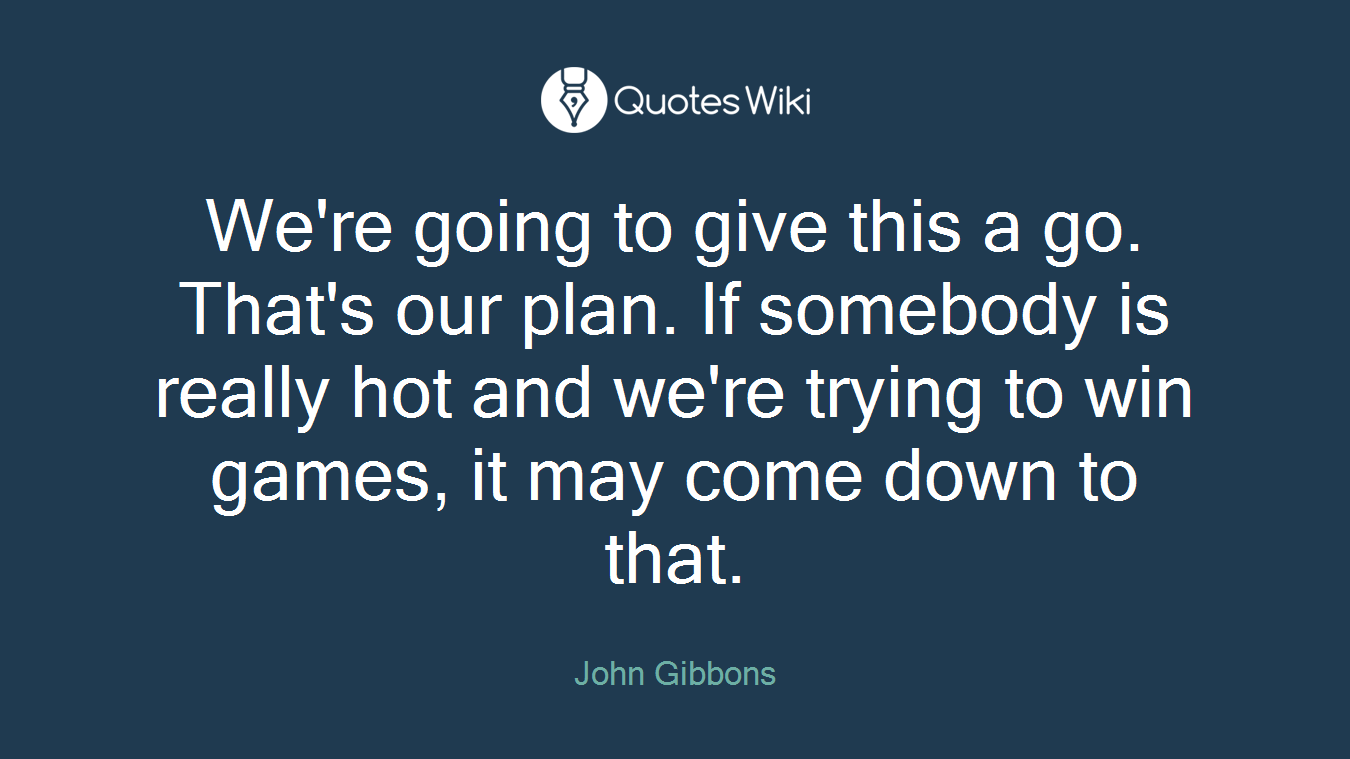 We're going to give this a go. That's our plan. If somebody is really hot and we're trying to win games, it may come down to that.