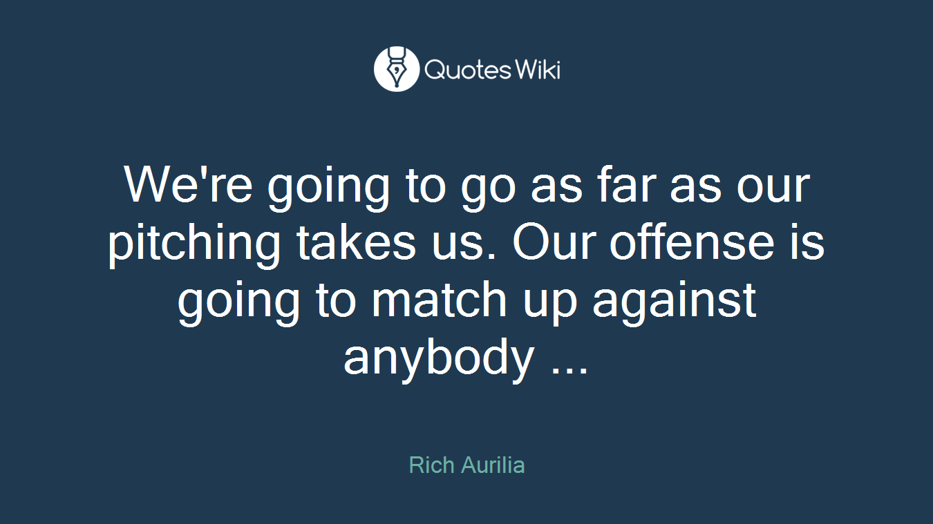 We're going to go as far as our pitching takes us. Our offense is going to match up against anybody ...