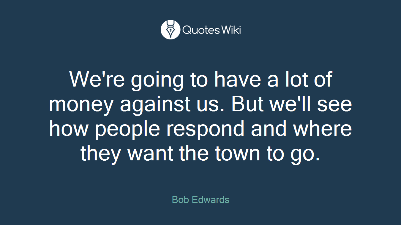 We're going to have a lot of money against us. But we'll see how people respond and where they want the town to go.