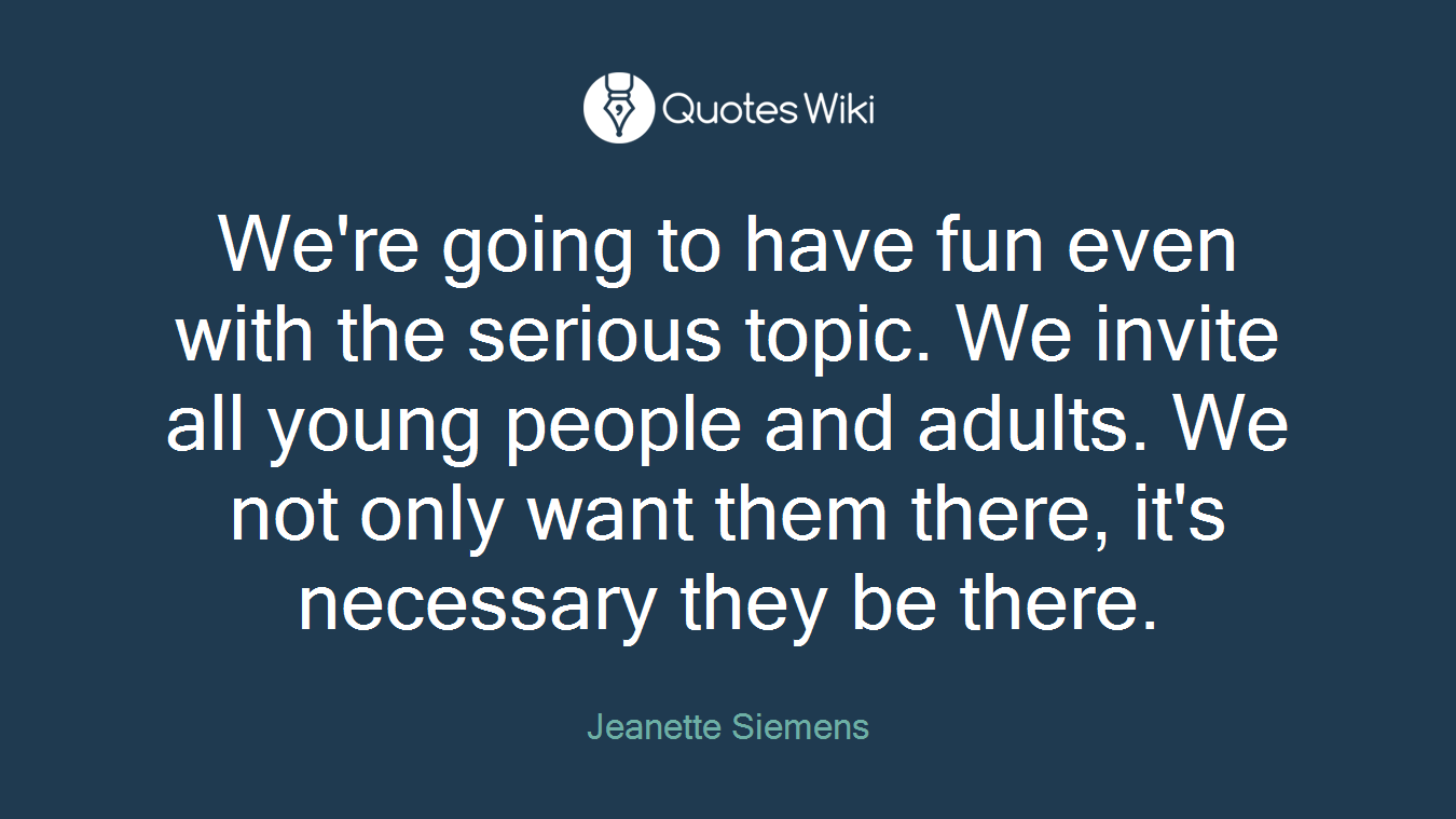 We're going to have fun even with the serious topic. We invite all young people and adults. We not only want them there, it's necessary they be there.
