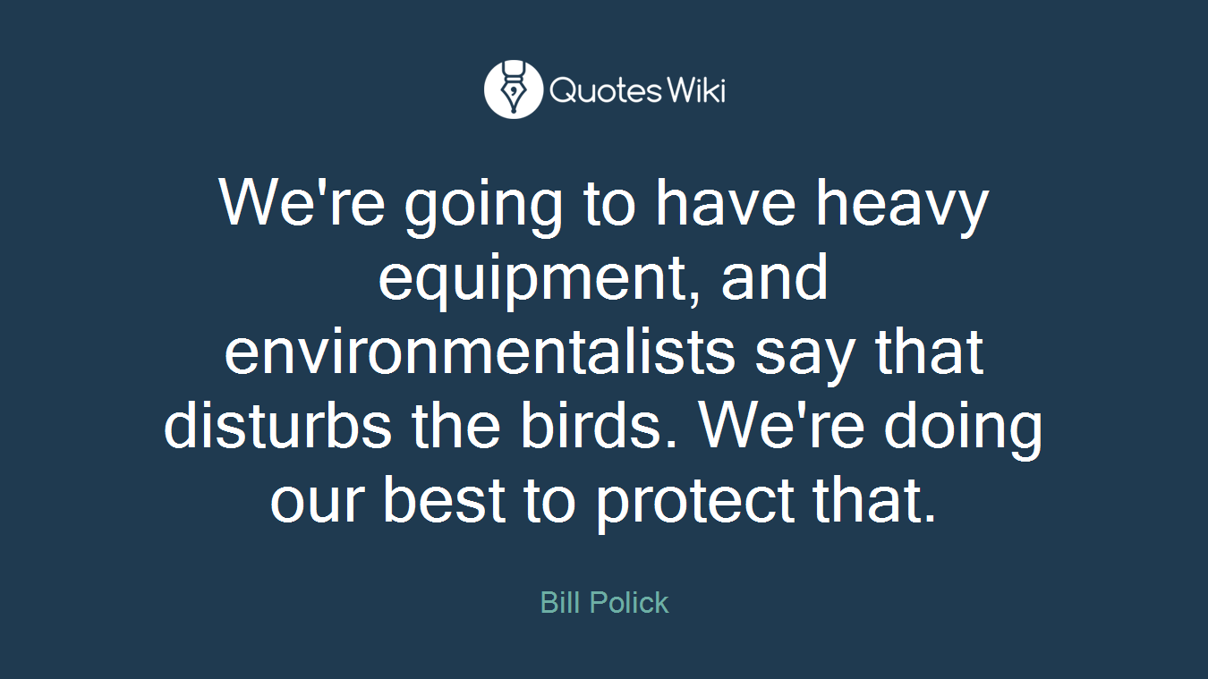 We're going to have heavy equipment, and environmentalists say that disturbs the birds. We're doing our best to protect that.