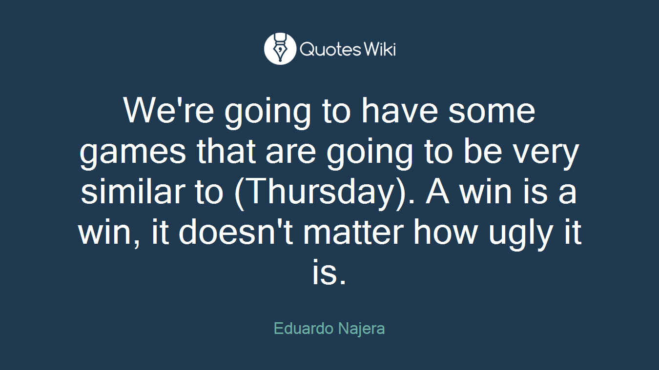 We're going to have some games that are going to be very similar to (Thursday). A win is a win, it doesn't matter how ugly it is.