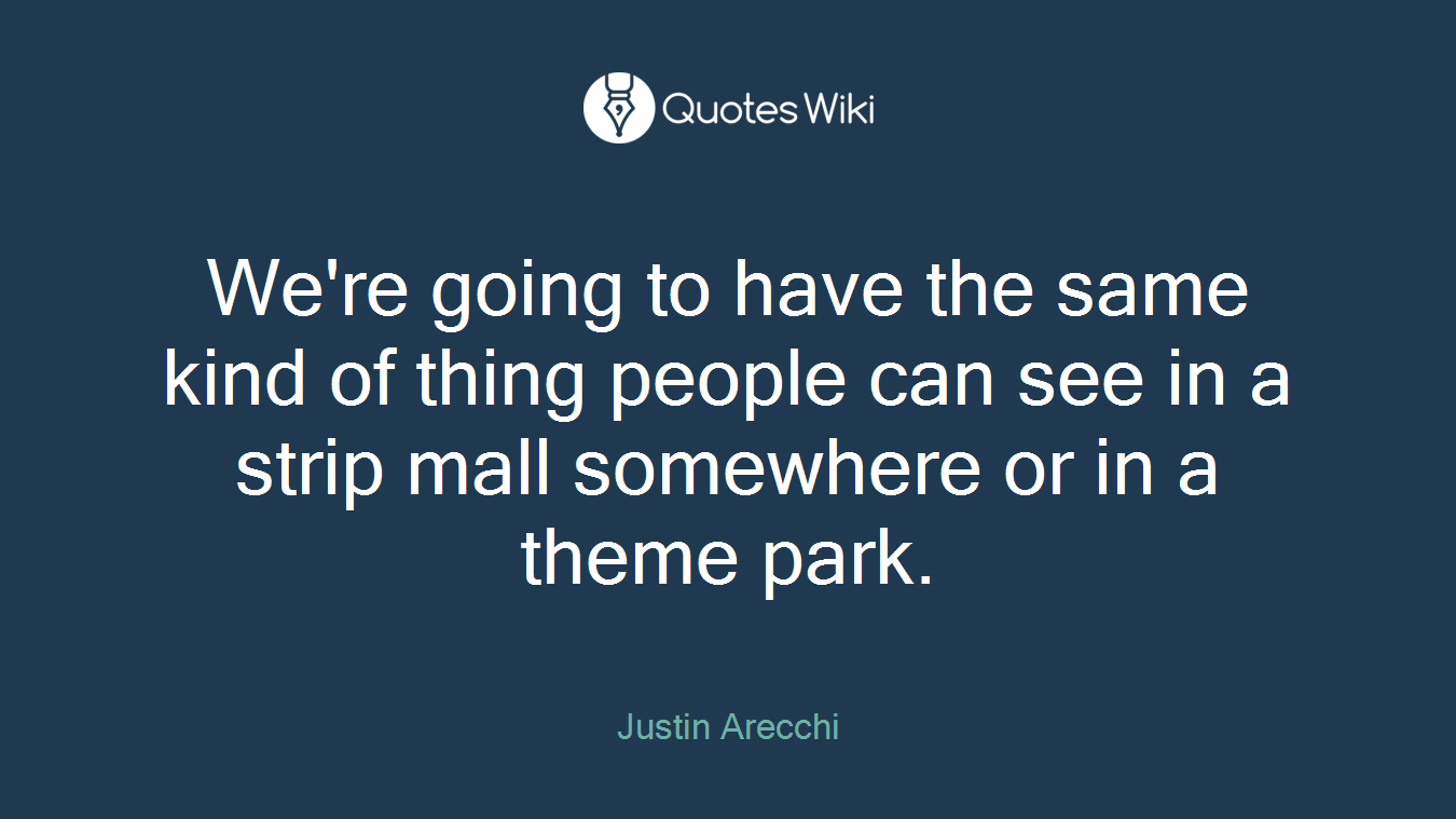We're going to have the same kind of thing people can see in a strip mall somewhere or in a theme park.