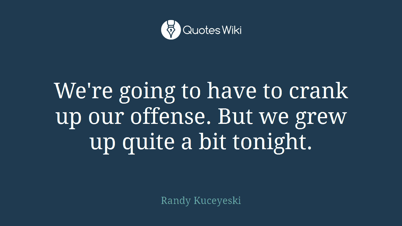 We're going to have to crank up our offense. But we grew up quite a bit tonight.