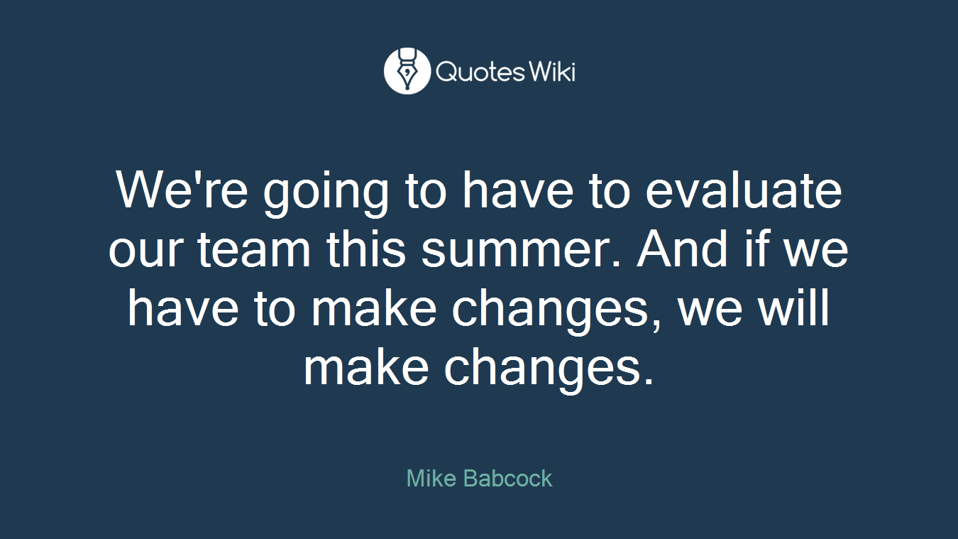 We're going to have to evaluate our team this summer. And if we have to make changes, we will make changes.