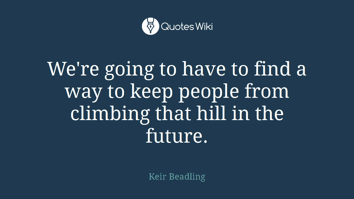We're going to have to find a way to keep people from climbing that hill in the future.