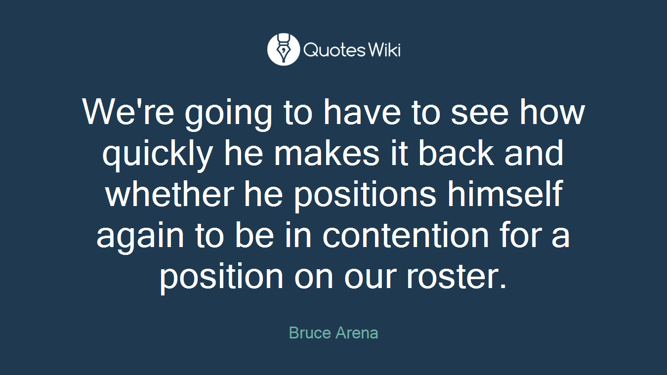 We're going to have to see how quickly he makes it back and whether he positions himself again to be in contention for a position on our roster.