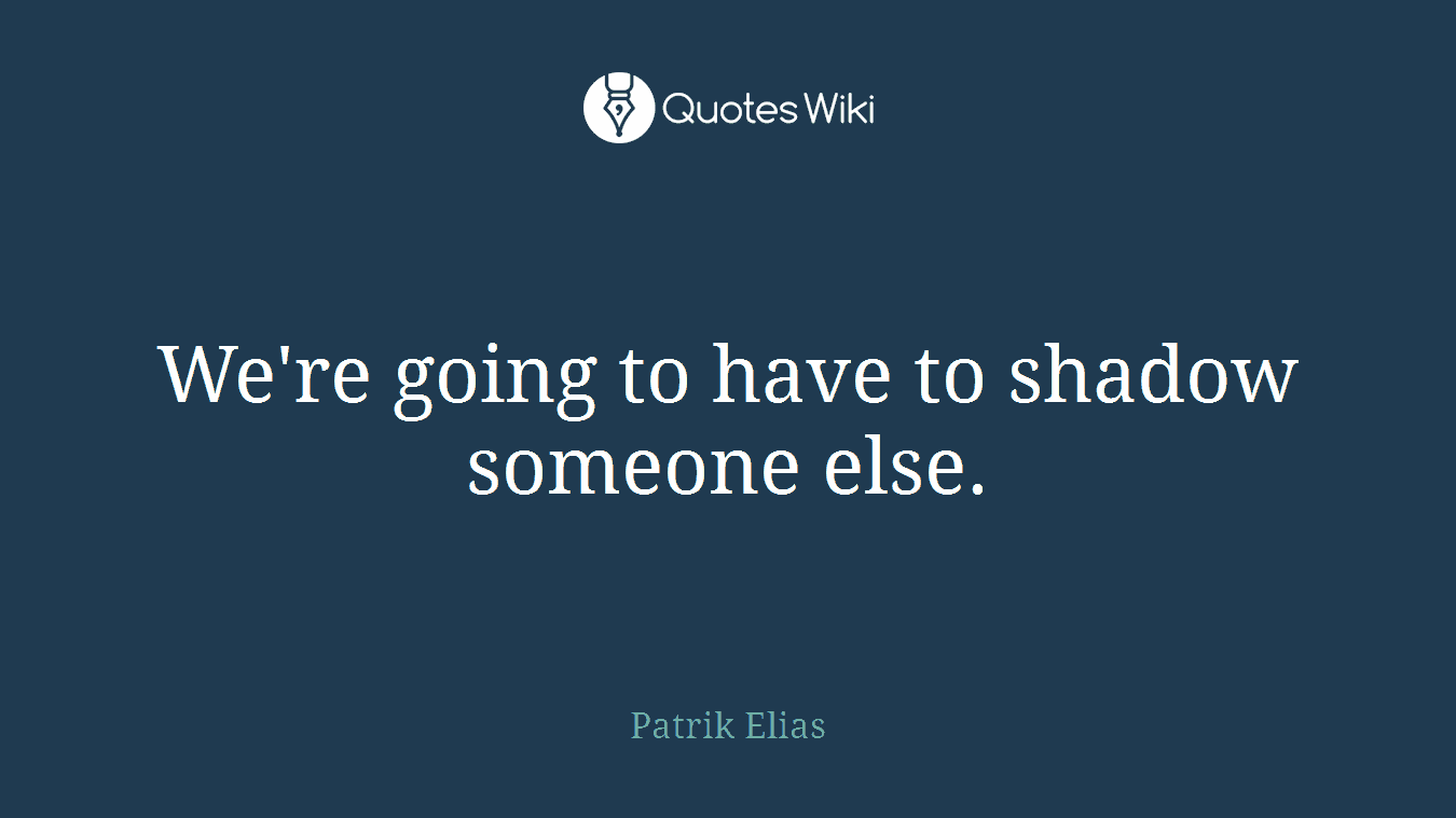 We're going to have to shadow someone else.