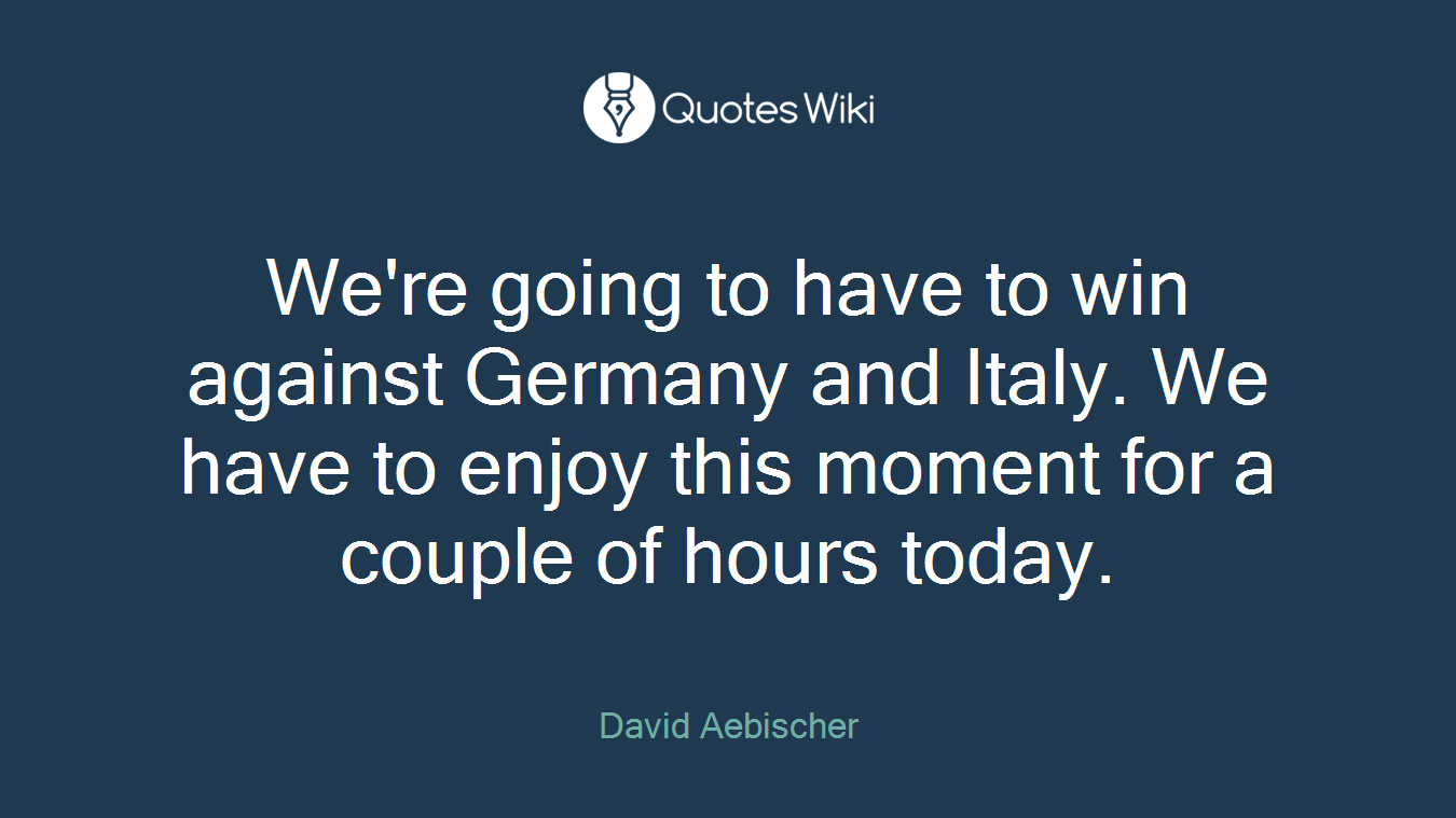 We're going to have to win against Germany and Italy. We have to enjoy this moment for a couple of hours today.