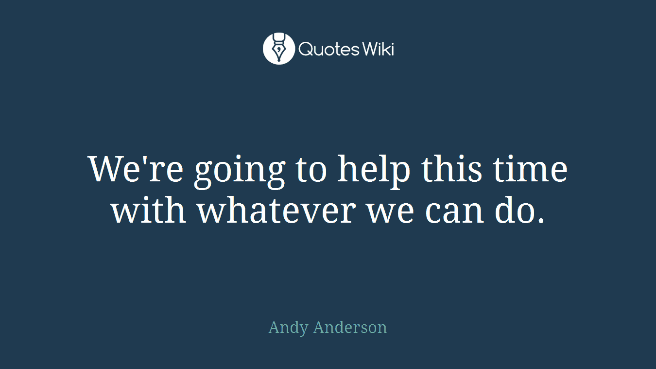 We're going to help this time with whatever we can do.