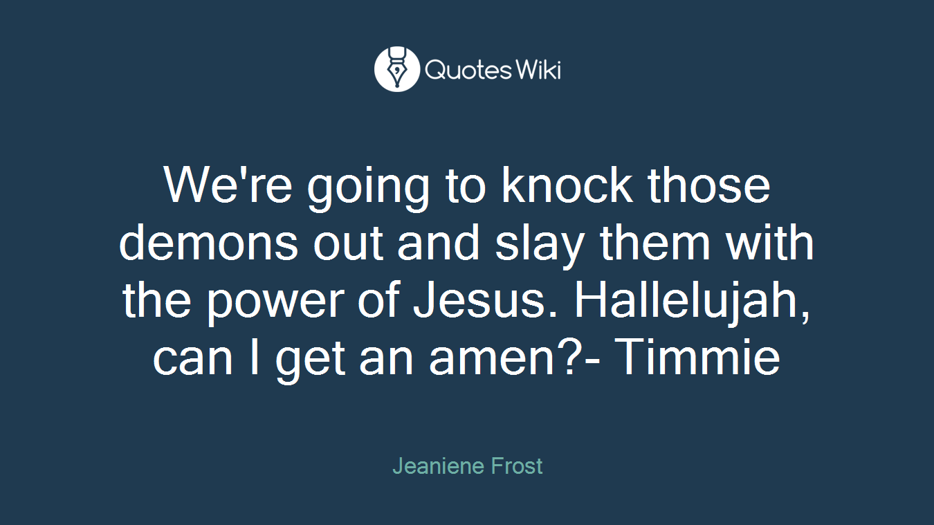 We're going to knock those demons out and slay them with the power of Jesus. Hallelujah, can I get an amen?- Timmie