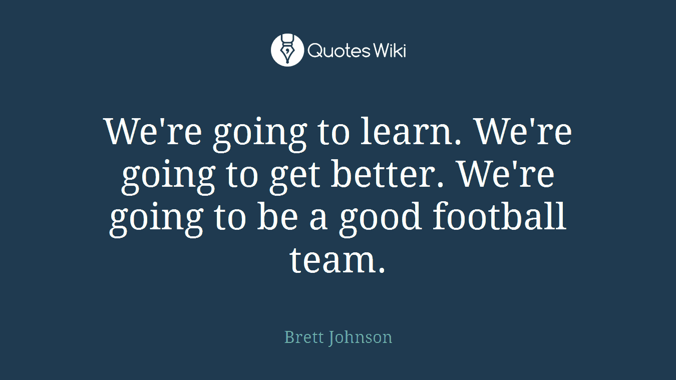 We're going to learn. We're going to get better. We're going to be a good football team.