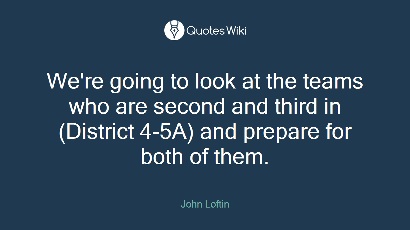 We're going to look at the teams who are second and third in (District 4-5A) and prepare for both of them.
