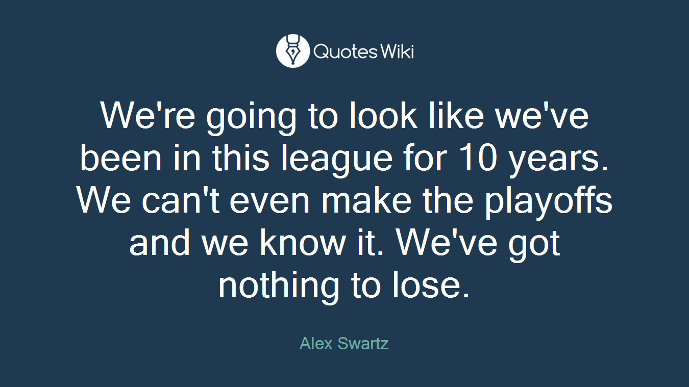 We're going to look like we've been in this league for 10 years. We can't even make the playoffs and we know it. We've got nothing to lose.