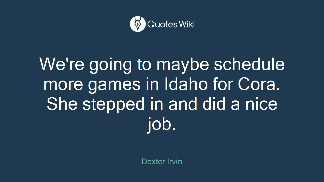 We're going to maybe schedule more games in Idaho for Cora. She stepped in and did a nice job.