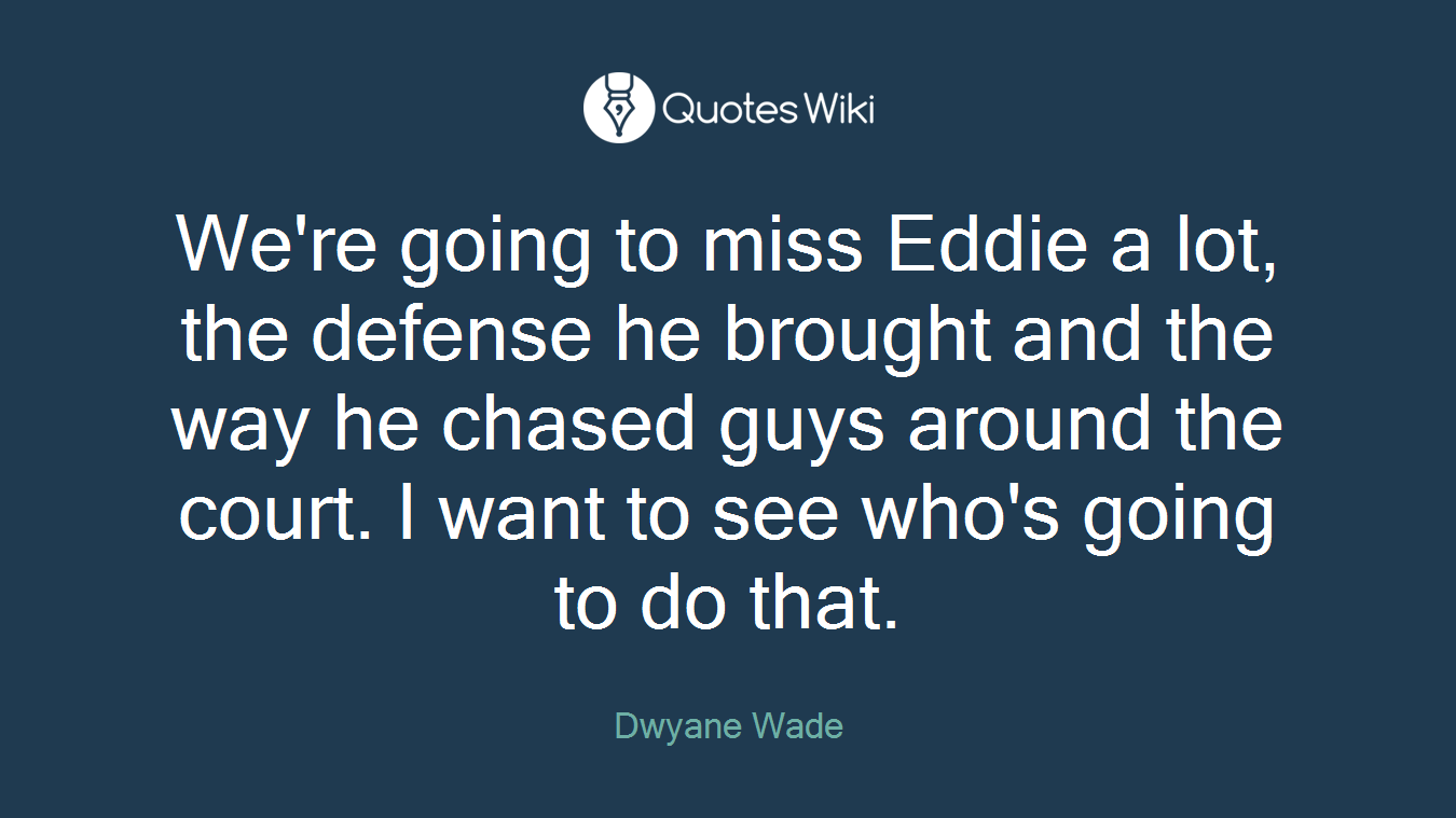 We're going to miss Eddie a lot, the defense he brought and the way he chased guys around the court. I want to see who's going to do that.