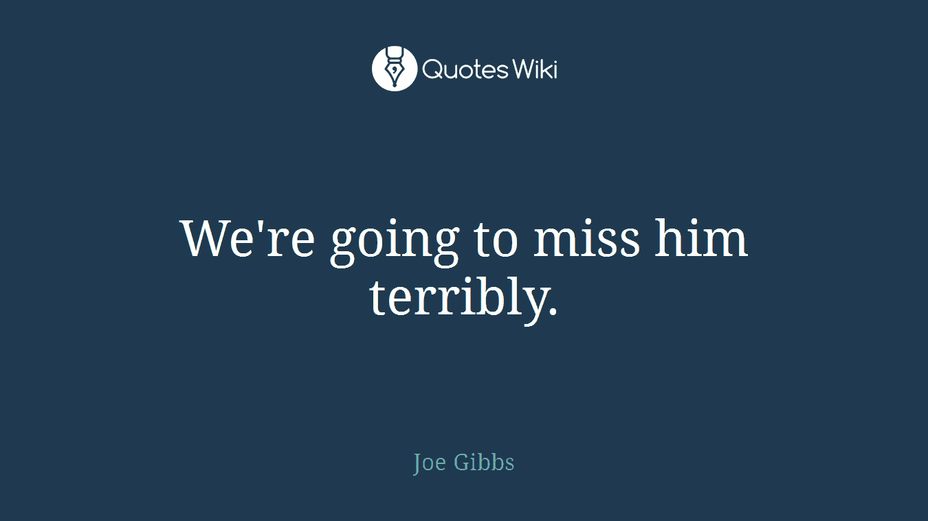 We're going to miss him terribly.