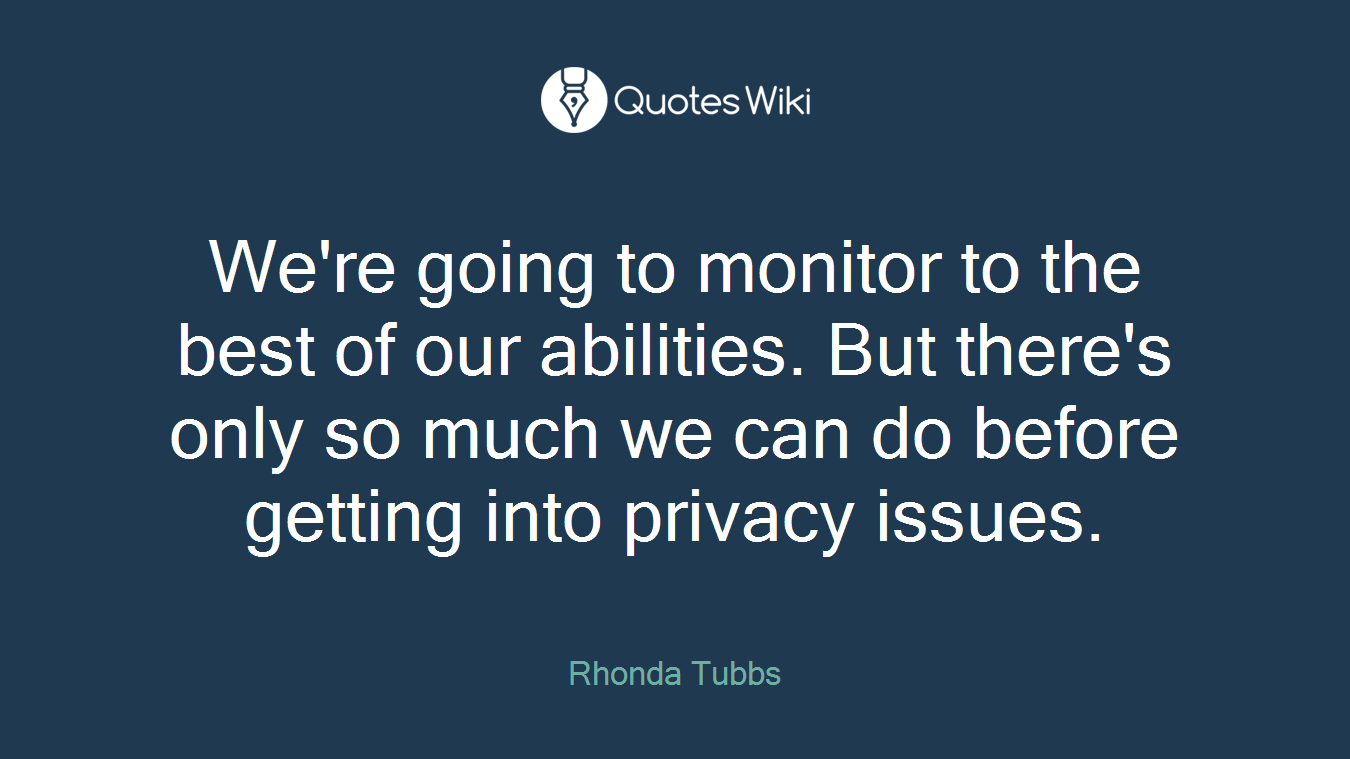 We're going to monitor to the best of our abilities. But there's only so much we can do before getting into privacy issues.
