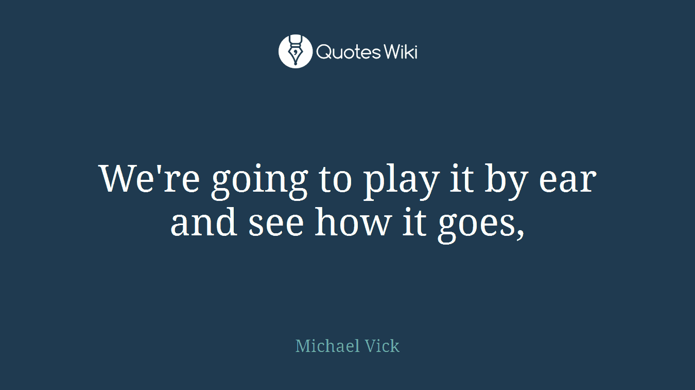 We're going to play it by ear and see how it goes,