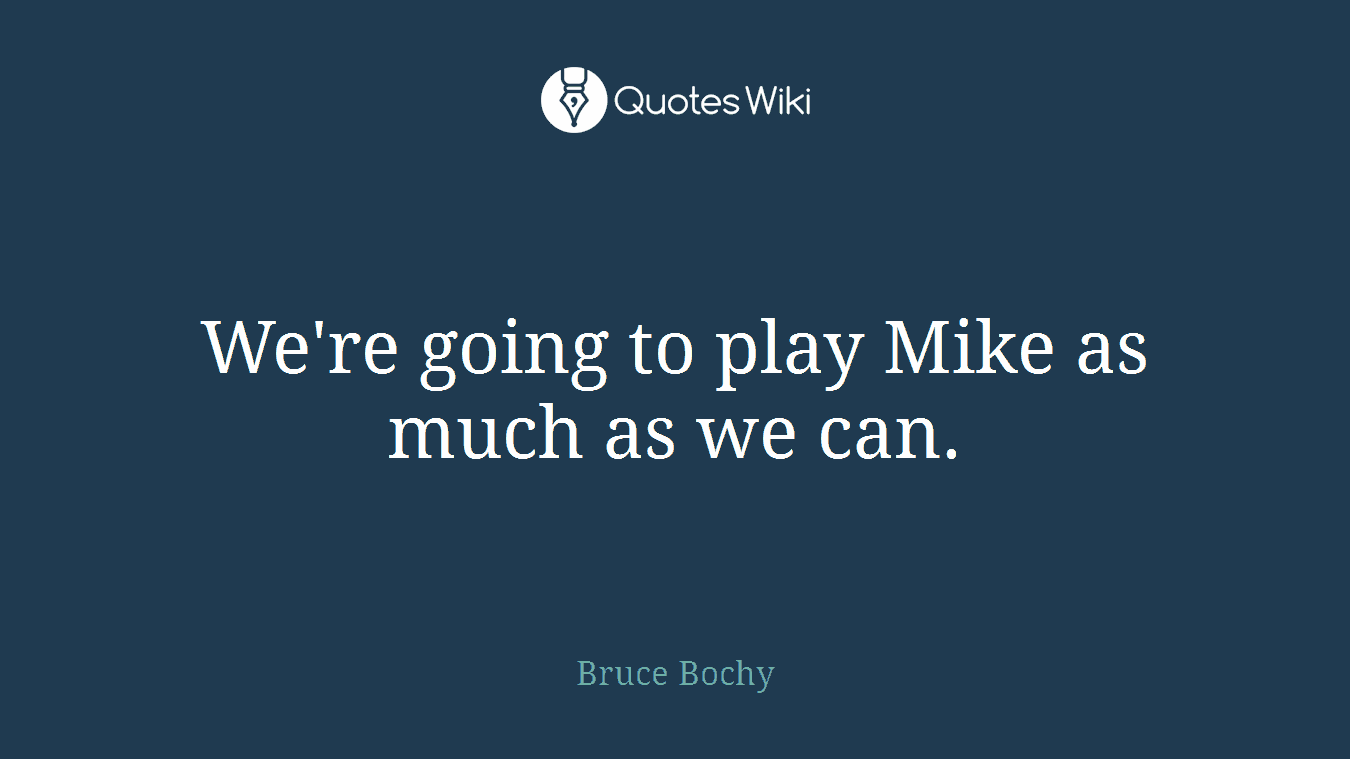 We're going to play Mike as much as we can.