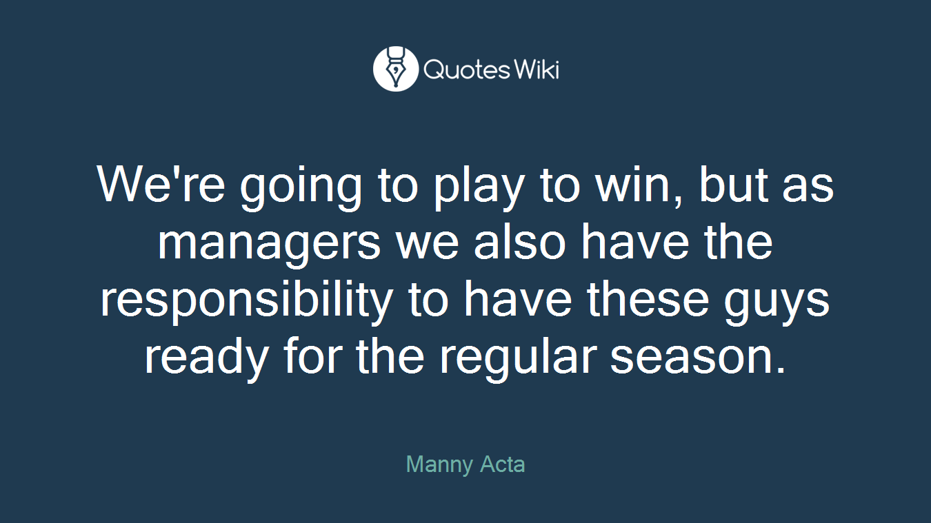 We're going to play to win, but as managers we also have the responsibility to have these guys ready for the regular season.