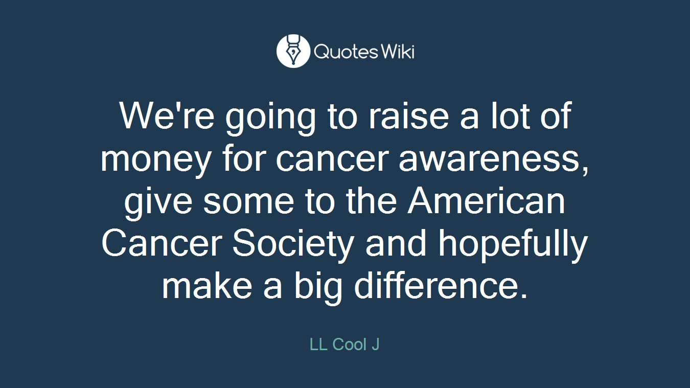 We're going to raise a lot of money for cancer awareness, give some to the American Cancer Society and hopefully make a big difference.