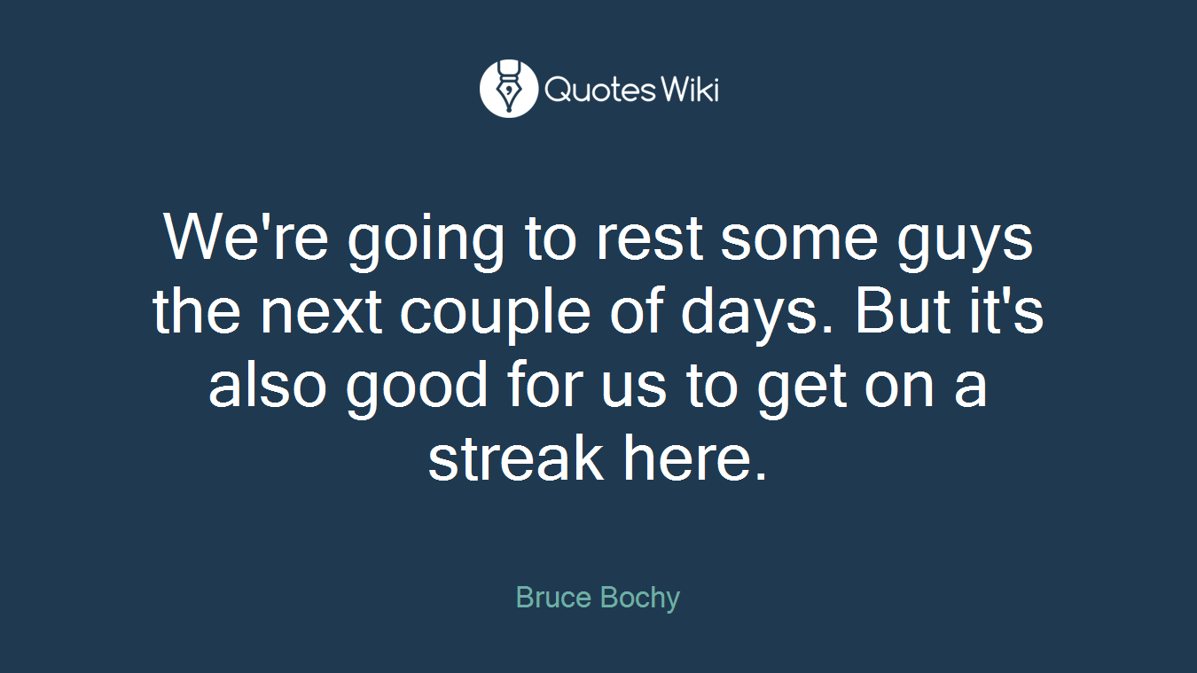 We're going to rest some guys the next couple of days. But it's also good for us to get on a streak here.