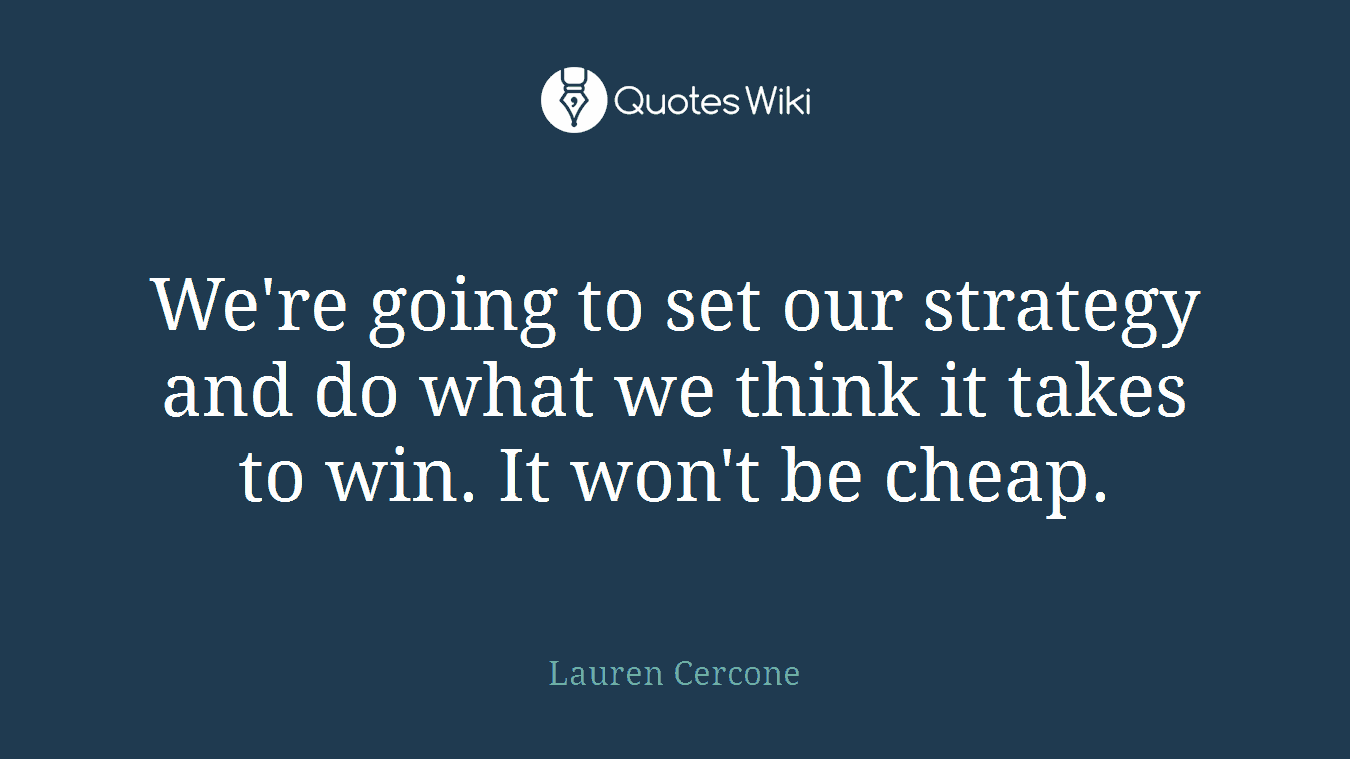 We're going to set our strategy and do what we think it takes to win. It won't be cheap.