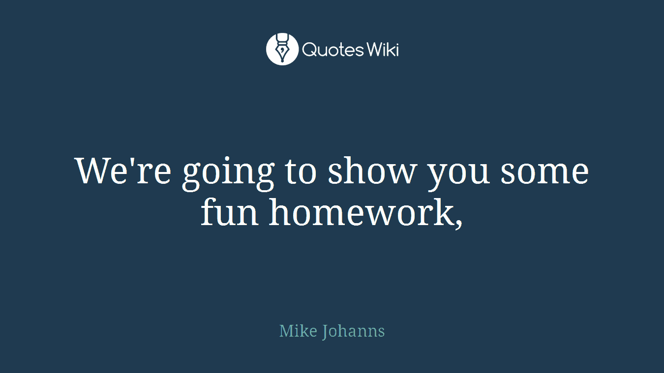 We're going to show you some fun homework,