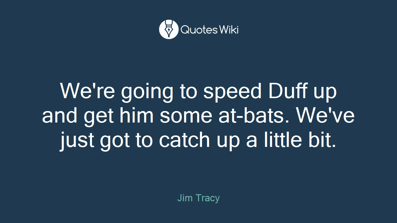 We're going to speed Duff up and get him some at-bats. We've just got to catch up a little bit.