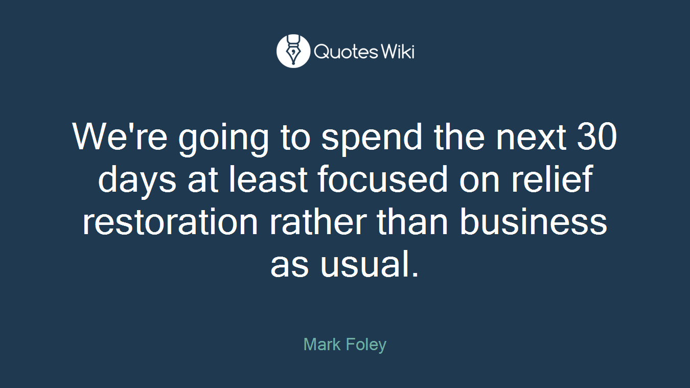 We're going to spend the next 30 days at least focused on relief restoration rather than business as usual.