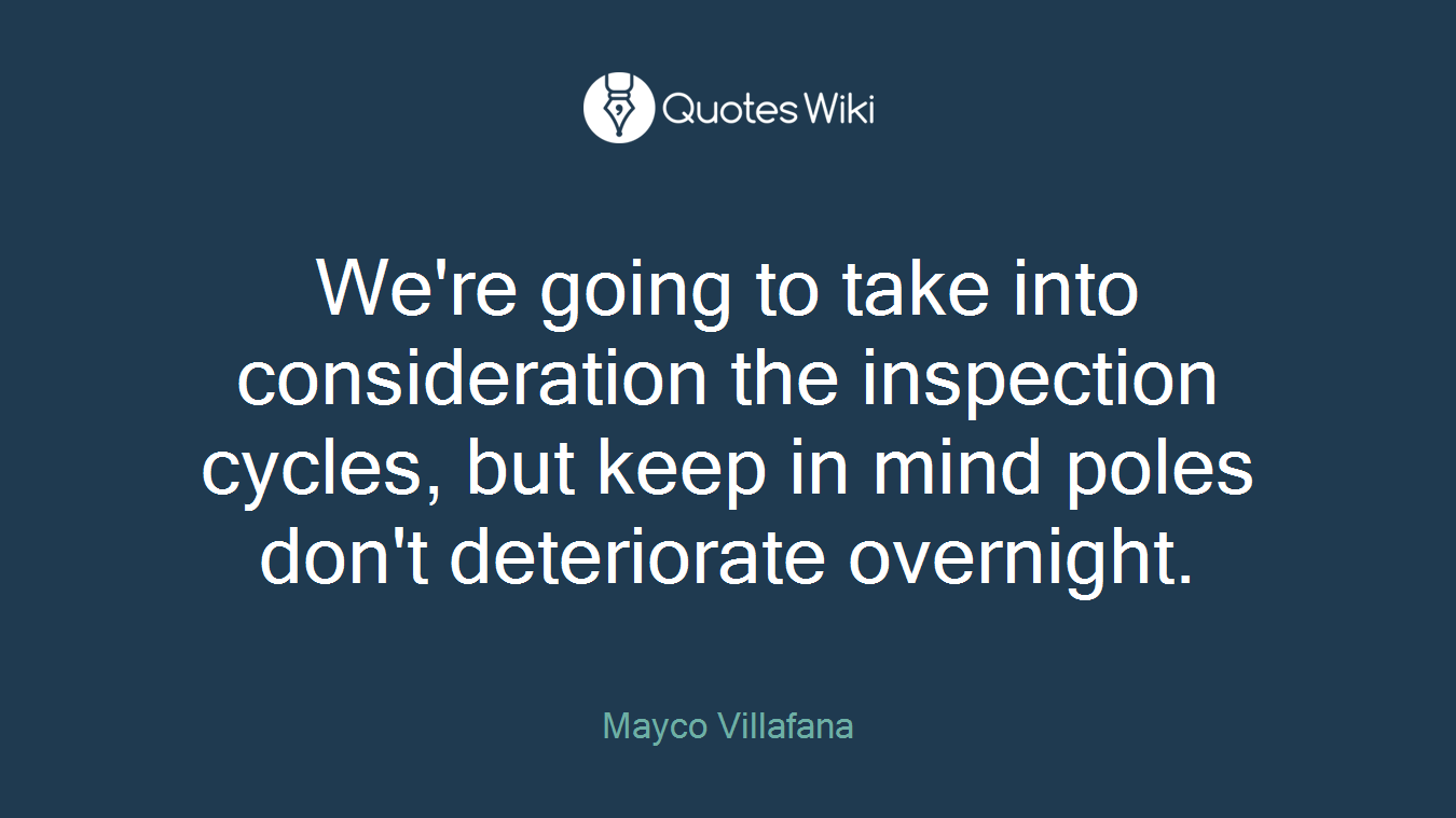 We're going to take into consideration the inspection cycles, but keep in mind poles don't deteriorate overnight.