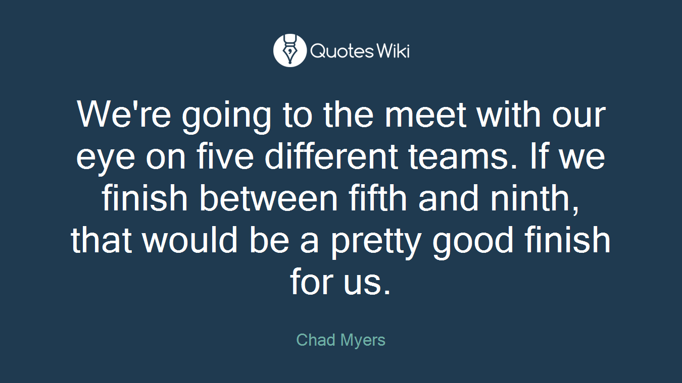 We're going to the meet with our eye on five different teams. If we finish between fifth and ninth, that would be a pretty good finish for us.