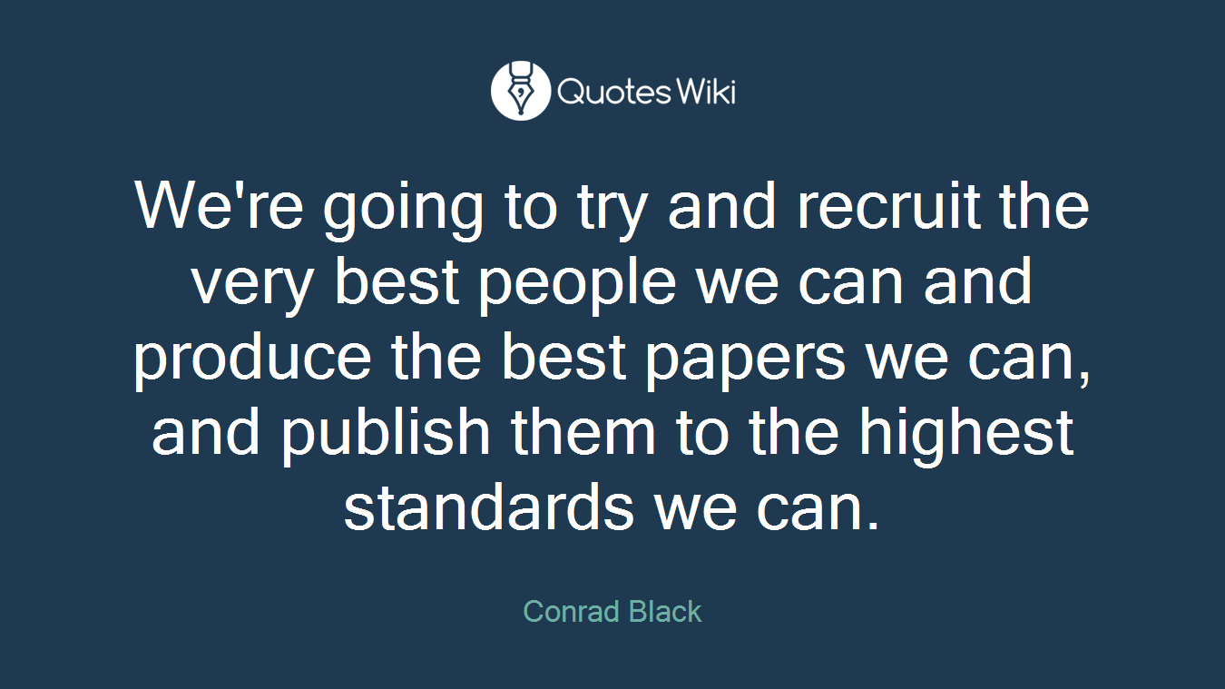 We're going to try and recruit the very best people we can and produce the best papers we can, and publish them to the highest standards we can.
