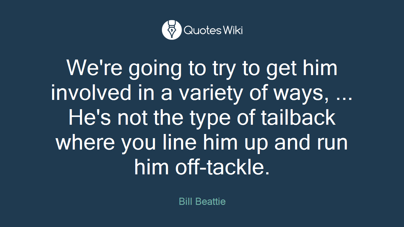 We're going to try to get him involved in a variety of ways, ... He's not the type of tailback where you line him up and run him off-tackle.