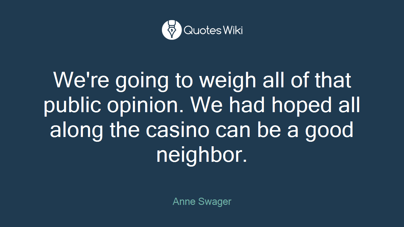 We're going to weigh all of that public opinion. We had hoped all along the casino can be a good neighbor.