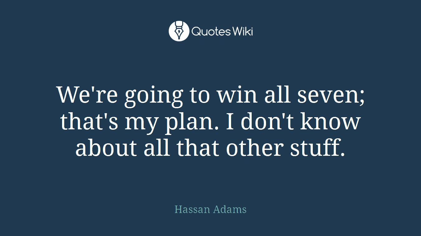 We're going to win all seven; that's my plan. I don't know about all that other stuff.