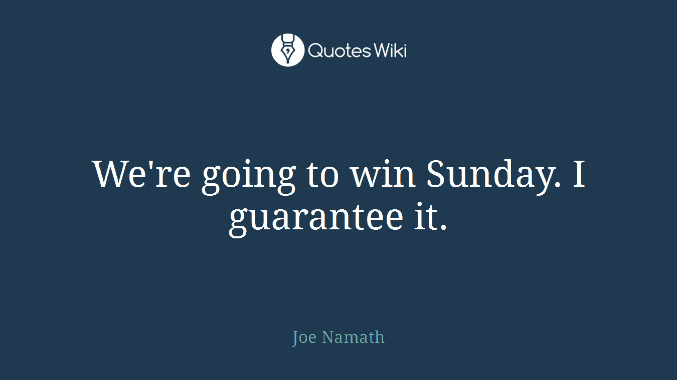 We're going to win Sunday. I guarantee it.
