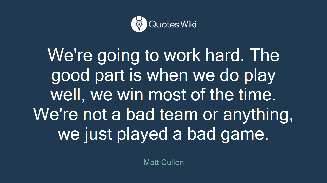 We're going to work hard. The good part is when we do play well, we win most of the time. We're not a bad team or anything, we just played a bad game.