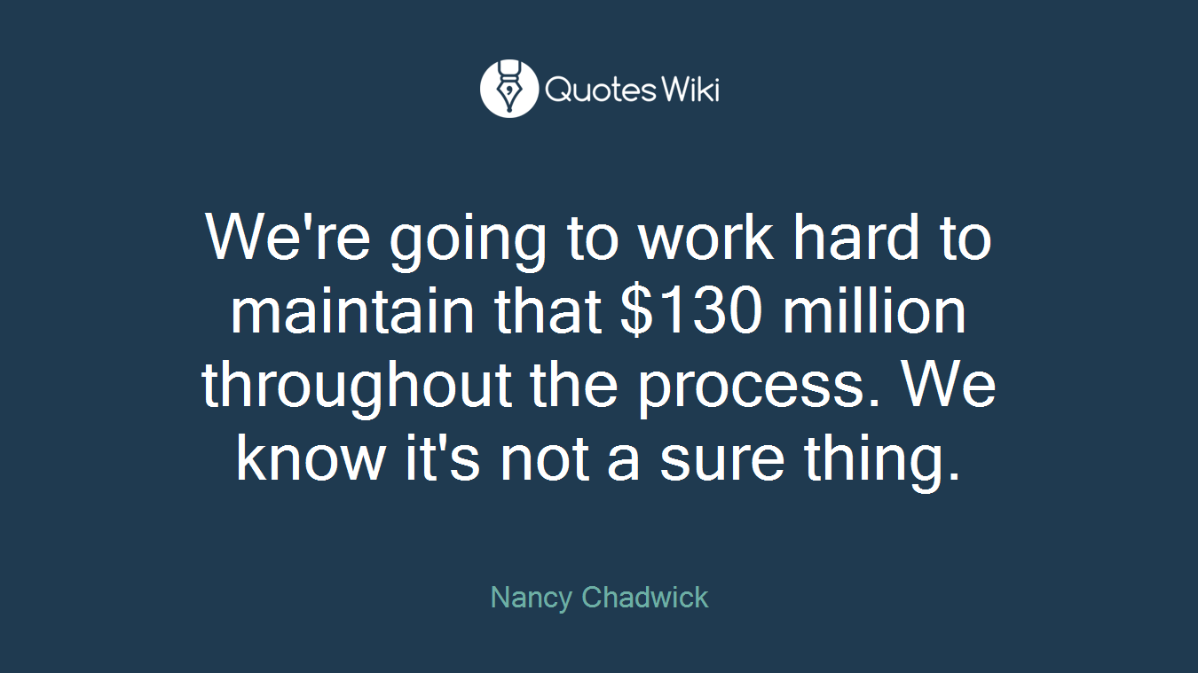 We're going to work hard to maintain that $130 million throughout the process. We know it's not a sure thing.