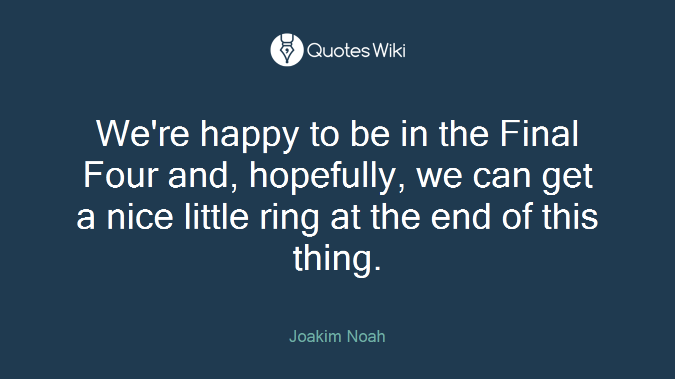 We're happy to be in the Final Four and, hopefully, we can get a nice little ring at the end of this thing.