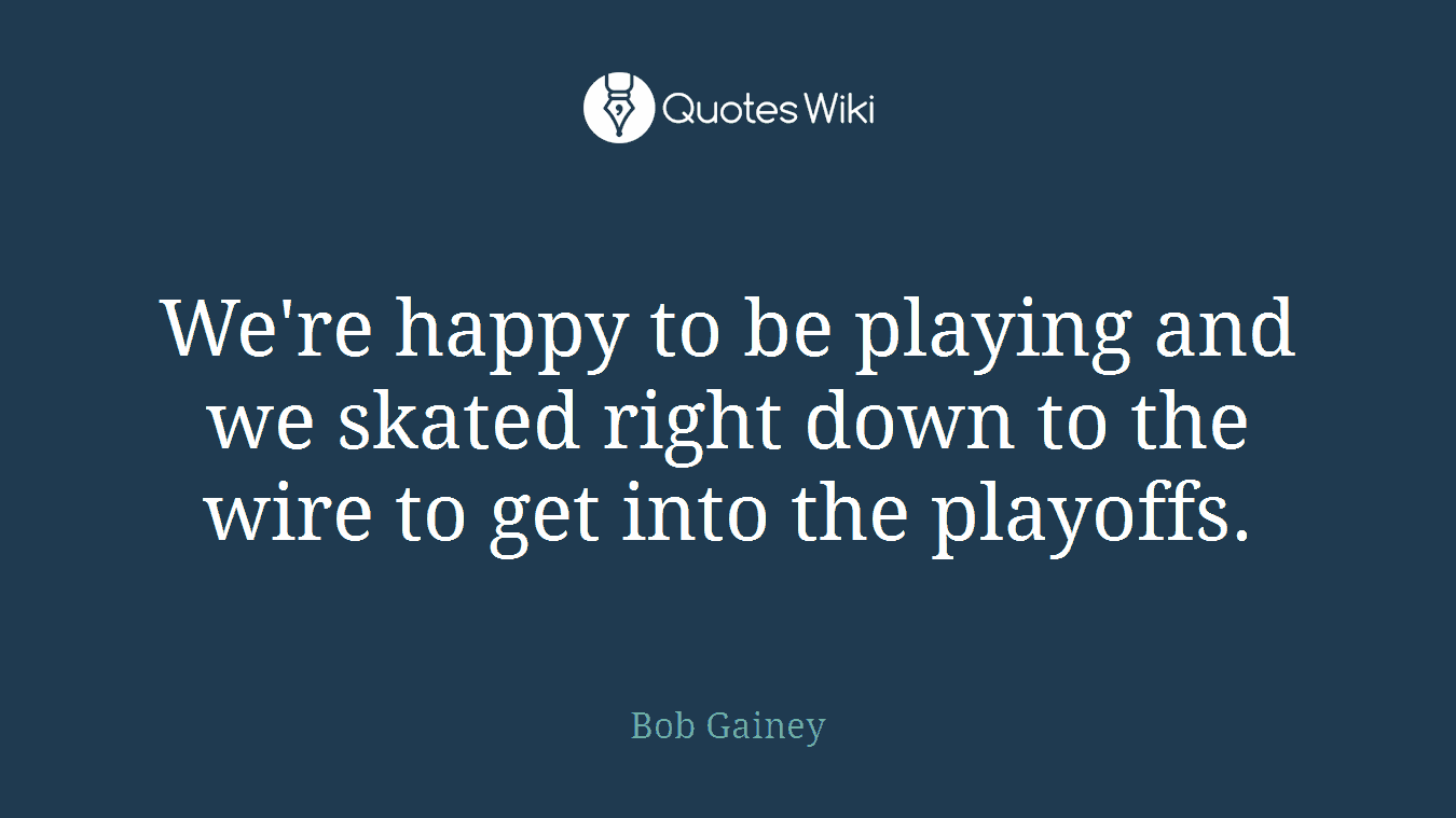 We're happy to be playing and we skated right down to the wire to get into the playoffs.