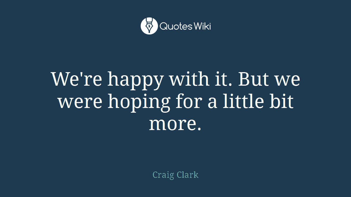 We're happy with it. But we were hoping for a little bit more.