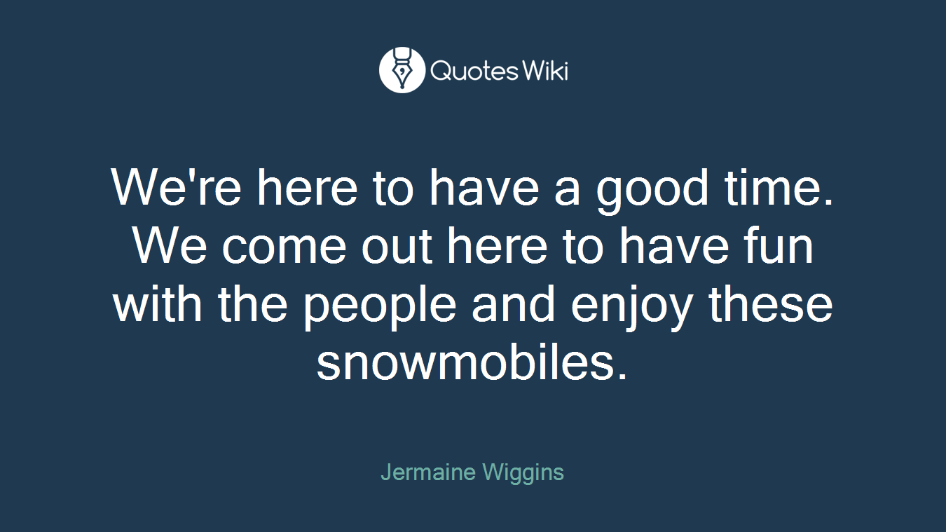We're here to have a good time. We come out here to have fun with the people and enjoy these snowmobiles.