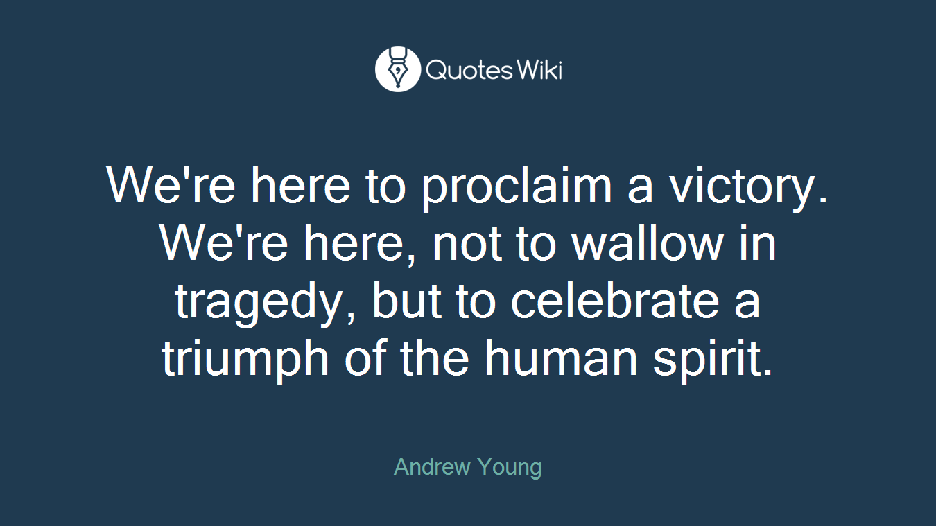 We're here to proclaim a victory. We're here, not to wallow in tragedy, but to celebrate a triumph of the human spirit.