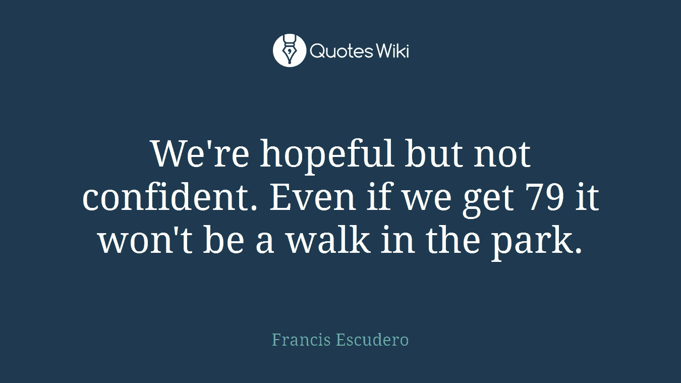 We're hopeful but not confident. Even if we get 79 it won't be a walk in the park.