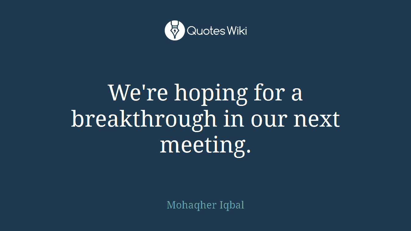We're hoping for a breakthrough in our next meeting.