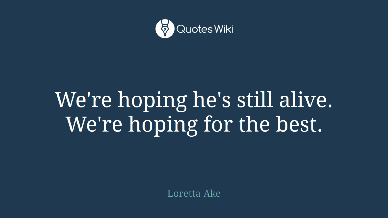 We're hoping he's still alive. We're hoping for the best.