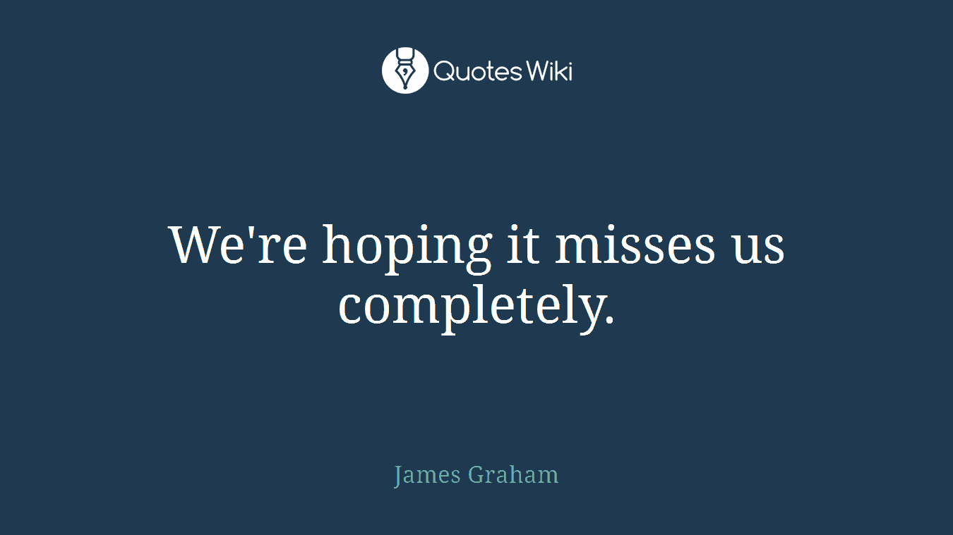 We're hoping it misses us completely.