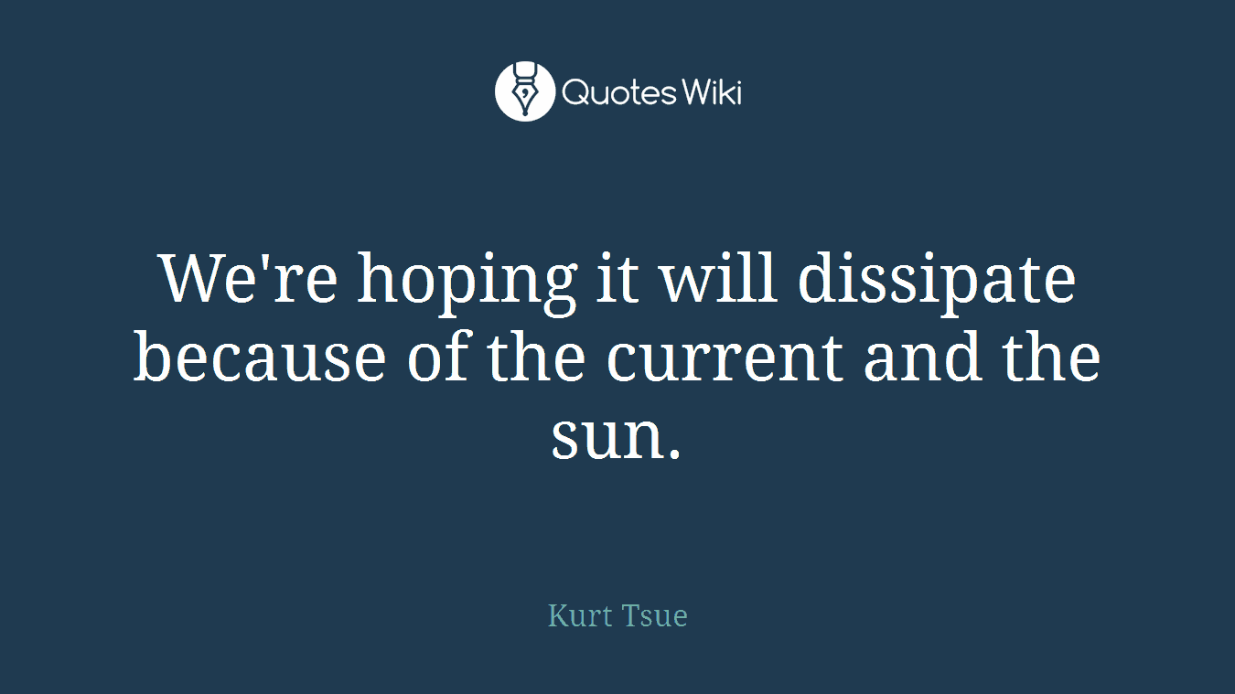We're hoping it will dissipate because of the current and the sun.